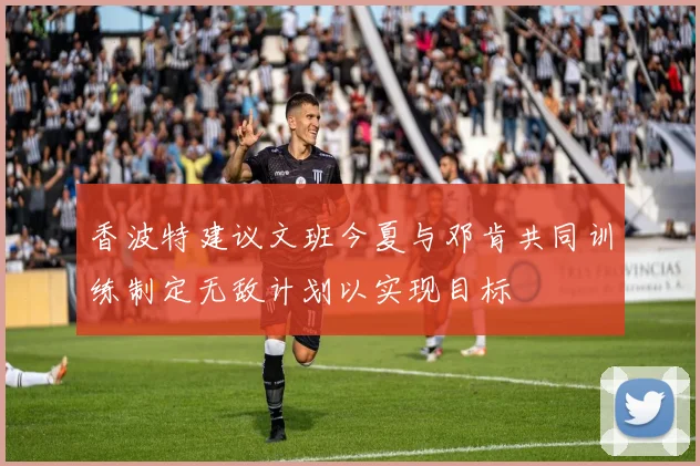 香波特建议文班今夏与邓肯共同训练制定无敌计划以实现目标