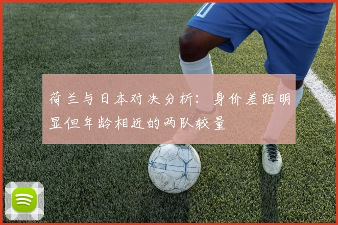 荷兰与日本对决分析：身价差距明显但年龄相近的两队较量