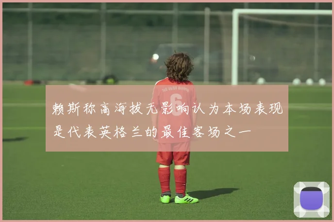 赖斯称高海拔无影响认为本场表现是代表英格兰的最佳客场之一