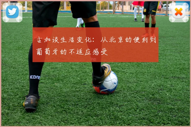 古加谈生活变化：从北京的便利到葡萄牙的不适应感受