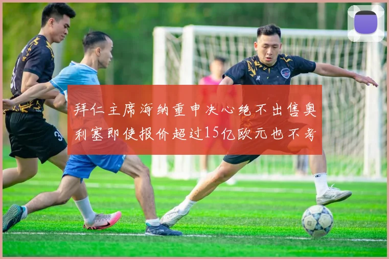 拜仁主席海纳重申决心绝不出售奥利塞即使报价超过15亿欧元也不考虑