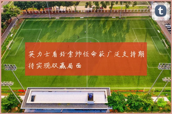 英力士看好索帅任命获广泛支持期待实现双赢局面