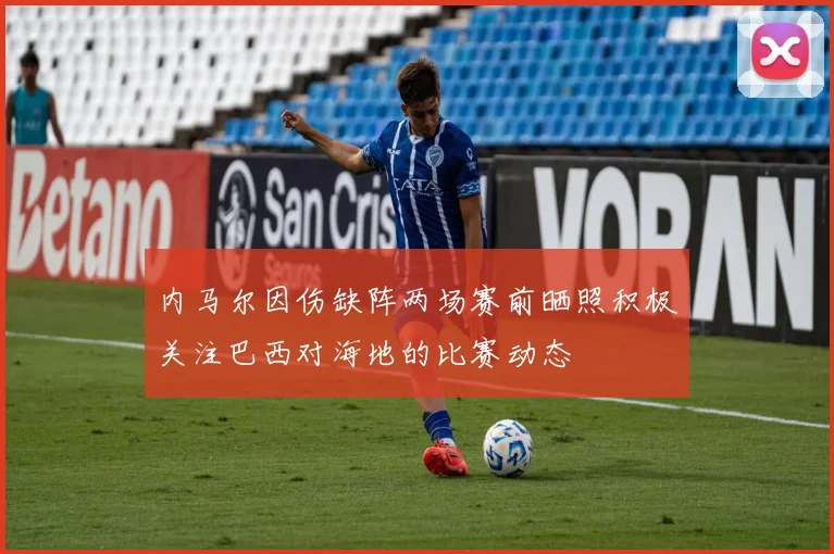 内马尔因伤缺阵两场赛前晒照积极关注巴西对海地的比赛动态