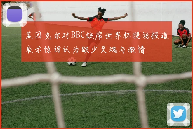 莱因克尔对BBC缺席世界杯现场报道表示惊讶认为缺少灵魂与激情