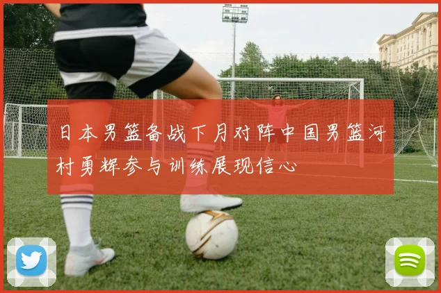 日本男篮备战下月对阵中国男篮河村勇辉参与训练展现信心