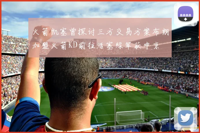 火箭凯塞曾探讨三方交易方案布朗加盟火箭KD前往活塞绿军获申京