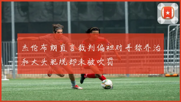 杰伦布朗直言裁判偏袒对手称乔治和大头犯规却未被吹罚