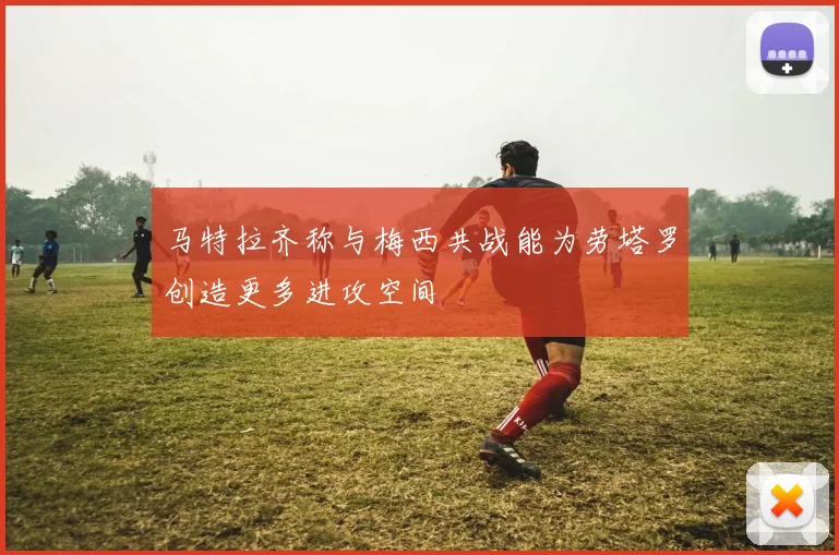 马特拉齐称与梅西共战能为劳塔罗创造更多进攻空间