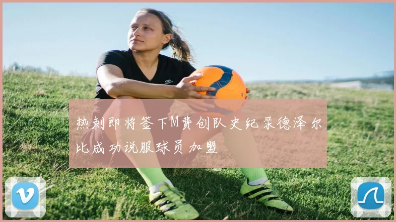 热刺即将签下M费创队史纪录德泽尔比成功说服球员加盟